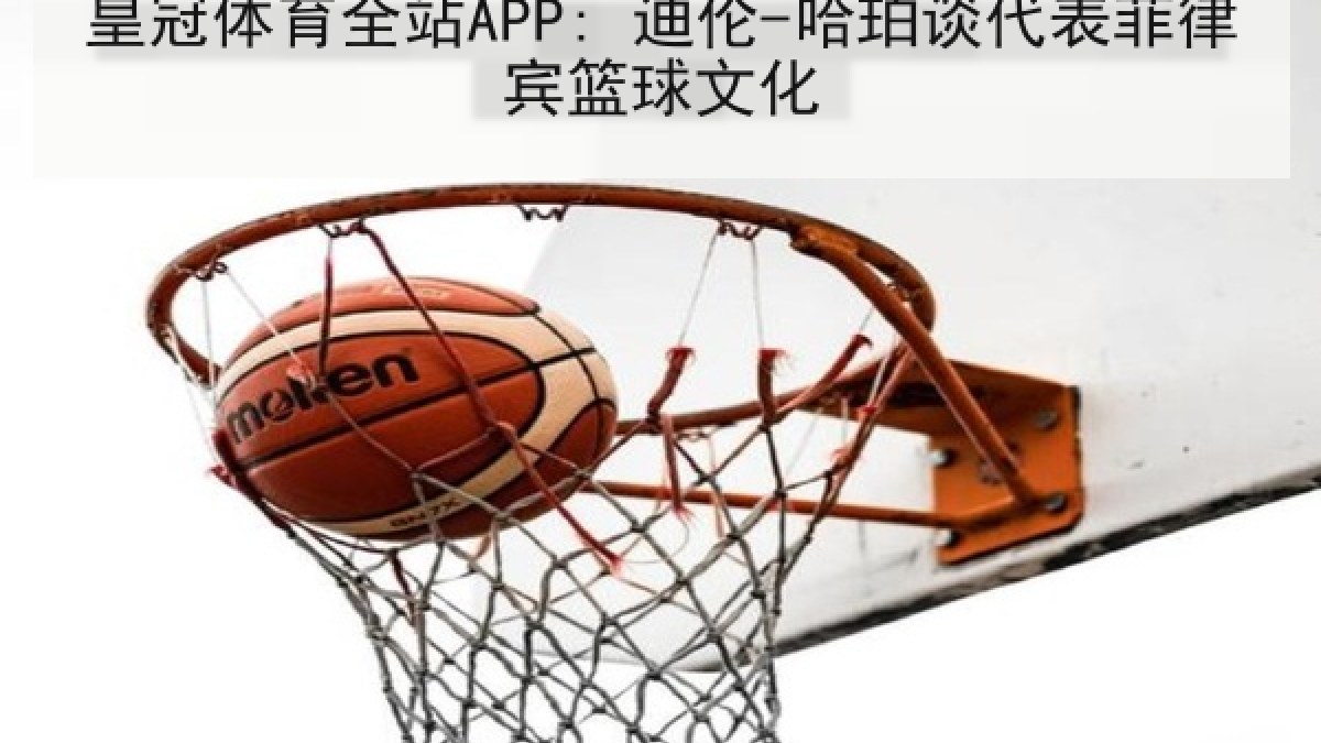 皇冠体育全站APP: 迪伦-哈珀谈代表菲律宾篮球文化