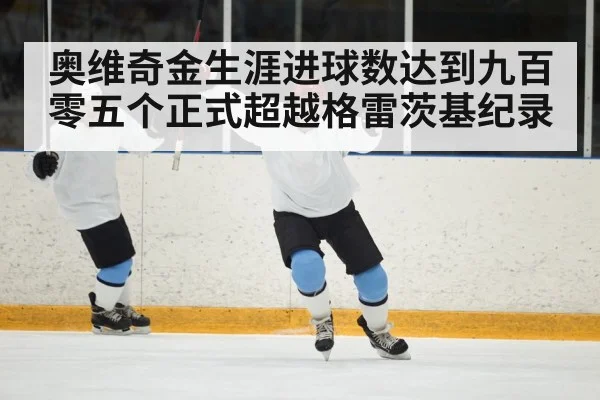 奥维奇金生涯进球数达到九百零五个正式超越格雷茨基纪录