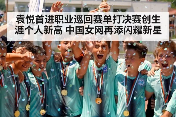 袁悦首进职业巡回赛单打决赛创生涯个人新高 中国女网再添闪耀新星