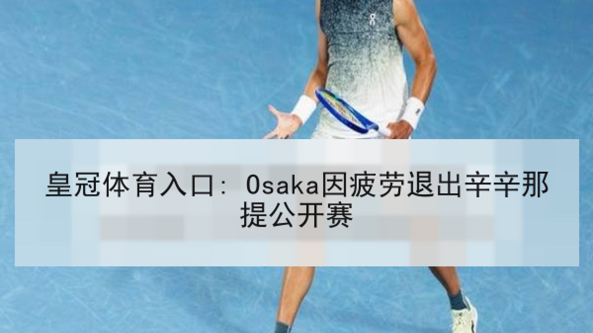 皇冠体育入口: Osaka因疲劳退出辛辛那提公开赛