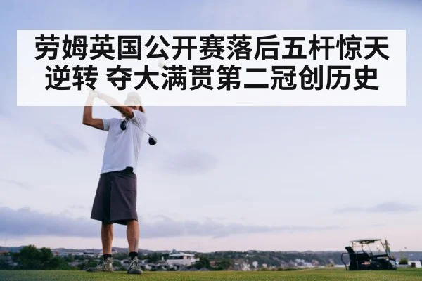 劳姆英国公开赛落后五杆惊天逆转 夺大满贯第二冠创历史