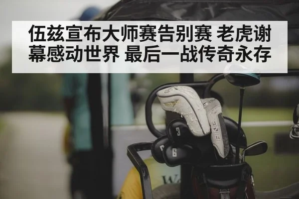 伍兹宣布大师赛告别赛 老虎谢幕感动世界 最后一战传奇永存